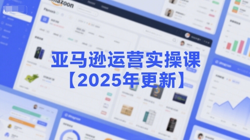 亚马逊运营实操课【2025年更新】主要内容包括亚马逊选品策略解析，选品重点方法、新品口诀必学等-林文副业站