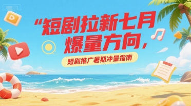 短剧拉新七月爆量方向，短剧推广暑期冲量指南-林文副业站