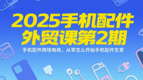 2025手机配件外贸课第2期，手机配件跨境电商，从零怎么开始手机配件生意-林文副业站