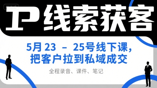 IP线索获客5月23-25号线下课，把客户拉到私域成交（录音+课件+笔记）-林文副业站