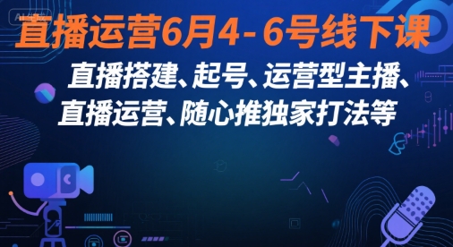 直播运营6月4-6号线下课，‬直播搭建、起号、运营型主播、直播运‬营、随心推独家打法等-林文副业站