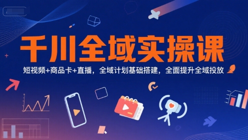 千川全域实操课，短视频+商品卡+直播，全域计划基础搭建，全面提升全域投放-林文副业站