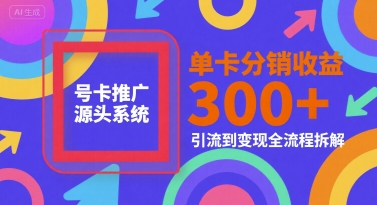 号卡推广源头系统，单卡分销收益3张+，引流到变现全流程拆解【揭秘】-林文副业站