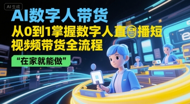 AI数字人带货，从0到1掌握数字人直播短视频带货全流程，在家就能做-林文副业站