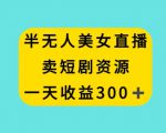半无人美女直播，卖短剧资源，一天收益300+【揭秘】