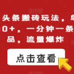 最新今日头条搬砖玩法，单个作品变现300+，一分钟一条原创作品，流量爆炸【揭秘】