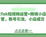 TikTok短视频运营+跨境小店运营，账号引流、小店成交