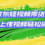 京东短视频带货，只需上传视频就搞定，小白轻松上手【揭秘】