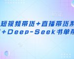 视频号短视频带货+直播带货系统课+AI+Deep-Seek书单带货
