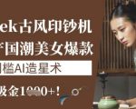 DeepSeek古风印钞机：10分钟产国潮美女爆款，单日吸金1k+，零门槛AI造星术