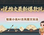 小说推文最新爆款玩法，短篇小说AI古风图文玩法