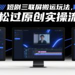 短剧三联屏搬运玩法，短剧搬运轻松过原创实操流程