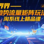 无界-趋势流量矩阵玩法，淘系线上精品课