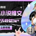 2025小说推文最新玩法，推文保姆级教程，小白7天收益1w+