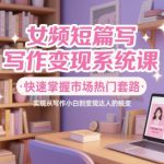 女频短篇写作变现系统课，快速掌握市场热门套路，实现从写作小白到变现达人的蜕变