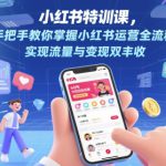 小红书特训课，手把手教你掌握小红书运营全流程，实现流量与变现双丰收