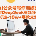 AI公众号写作训练营，用DeepSeek高效创作，打造10w+爆款文章