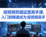 短视频剪辑运营高手课，入门到精通成为短视频高手