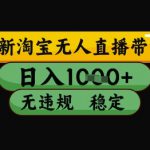 最新淘宝无人直播带货独家技术，日入1k+，无违规无封号，操作简单，长期稳定【揭秘】