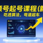 视频号起号课程（新版），吃透算法，弯道超车