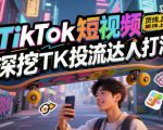 TikTok短视频带货线上课，深挖TK投流达人打法