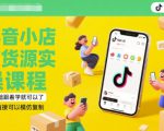 抖音小店有货源实操课程，零基础跟着学就可以了，模式直接可以模仿复制(更新6月)