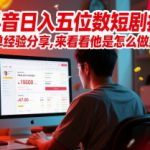 抖音日入五位数短剧推广爆单经验分享，来看看他是怎么做到的？
