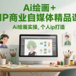 Ai绘画+IP商业自媒体精品课，Ai绘画实操，个人ip打造