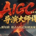 AIGC剧情短剧导演大师课，1人做短剧，抢占AIGC短剧流量先机