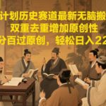 中视频计划历史赛道最新无脑搬运技术，双重去重增加原创性，百分百过原创，轻松日入2张