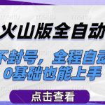 抖音火山版全自动掘金，稳定不封号，全程自动运行，可批量放大操作，0基础也能上手【揭秘】