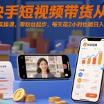 快手短视频带货从0-1实操课，零粉丝起步，每天花2小时也能日入1k+