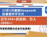 25年5月最新Deepseek批量做知乎长文，日引300+创业粉，日入1k+，可复制调教公式全行业适用