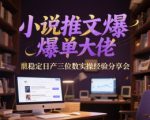 小说推文爆单大佬稳定日产三位数实操经验分享会