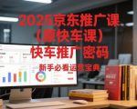 2025京东推广课（原快车课）解锁京东快车推广密码，新手必看运营宝典
