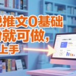 小说推文0基础入门教程，0粉就可做，快速上手