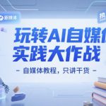 玩转AI自媒体实践大作战-自媒体教程，只讲干货