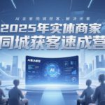 2025年实体商家同城获客速成营，同城企业AI获客全域解决方案