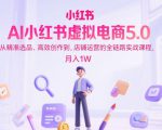 AI小红书虚拟电商5.0，从精准选品、高效创作到，店铺运营的全链路实战课程，月入1W（更新中）