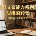 提升文案能力系列课，思维的转变，是所有转变的开始