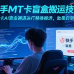 快手MT卡盲盒搬运技术，卡AI盲盒通道进行替换搬运，效果自测