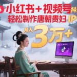 小红书+视频号+抖音，AI轻松制作唐朝贵妇IP，每天30分钟，轻松产出N条，月入3W+