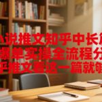 小说推文知乎中长篇爆单实操全流程分享，知乎推文看这一篇就够了