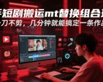 快手短剧搬运mt替换组合玩法，一刀不剪，几分钟就能搞定一条作品