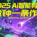 2025Ai智能剪辑，不需要剪辑，直接发布作品，自动剪辑，1分钟一条作品