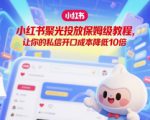 小红书聚光投放保姆级教程，让你的私信开口成本降低10倍