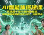AI智能体搭建课，搭建属于你行业的智能体，没有编程基础的技术小白，也能学会