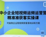 中小企业短视频运营精准获客实操课，可复制企业短视频获客落地训练方案