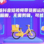 最新抖音短视频带货搬运技术，直接无脑搬，无需剪辑，可挂小黄车