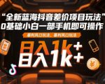 全新蓝海抖音差价项目玩法，0基础小白一部手机即可操作，暴利风口玩法，日入1k+【揭秘】